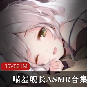 人气主播B站喵羞舰长私录合集36V821M，声音迷人助眠